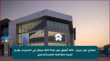 افتتاح أول مركز.. NIO تُطلق أول NIO Hub مبتكر في الإمارات يقدم تجربة متكاملة للمستخدمين